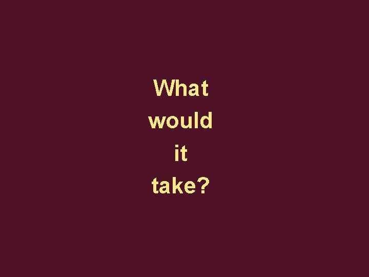 What would it take? 