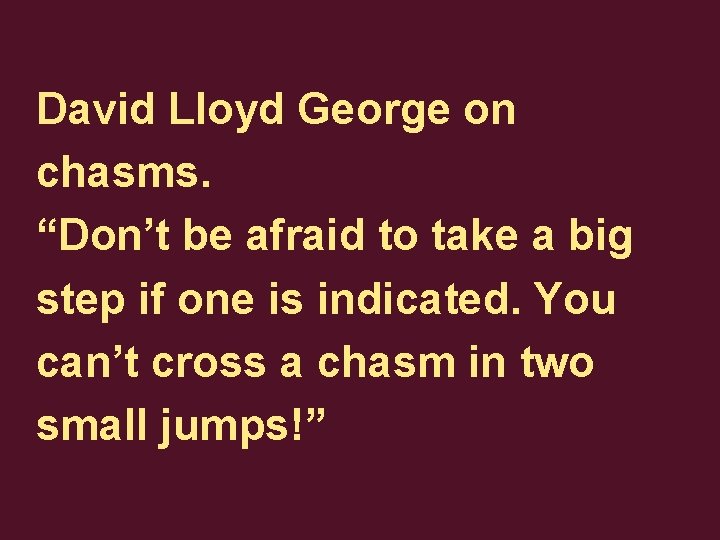David Lloyd George on chasms. “Don’t be afraid to take a big step if
