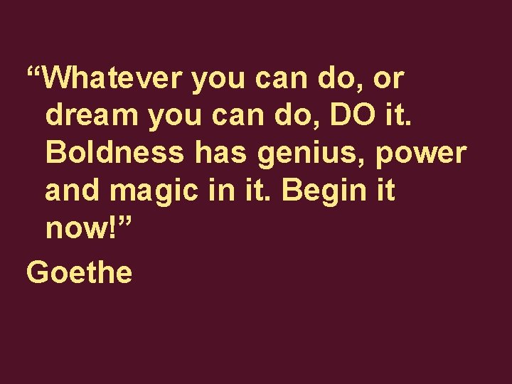“Whatever you can do, or dream you can do, DO it. Boldness has genius,