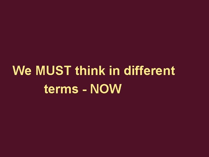 We MUST think in different terms - NOW 