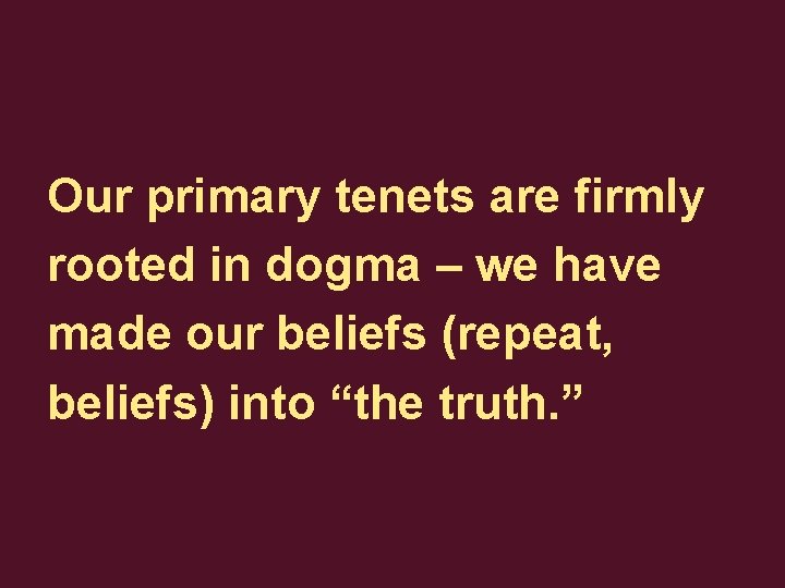 Our primary tenets are firmly rooted in dogma – we have made our beliefs