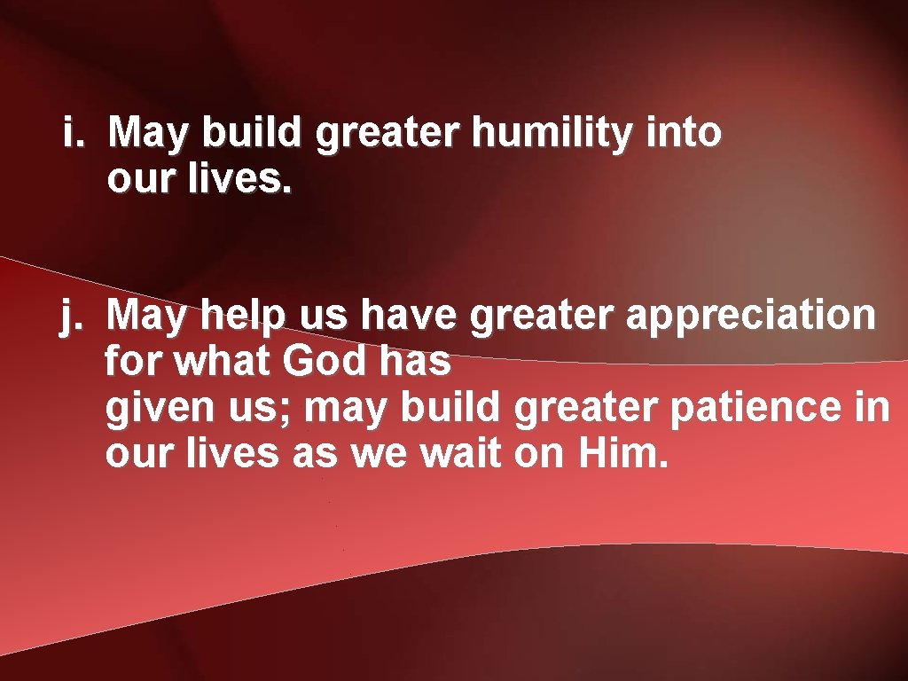 i. May build greater humility into our lives. j. May help us have greater