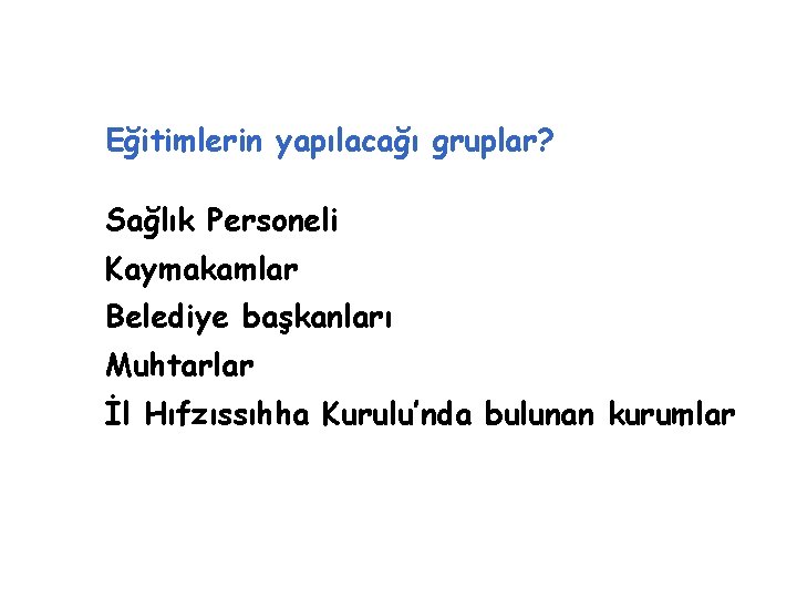 Eğitimlerin yapılacağı gruplar? Sağlık Personeli Kaymakamlar Belediye başkanları Muhtarlar İl Hıfzıssıhha Kurulu’nda bulunan kurumlar