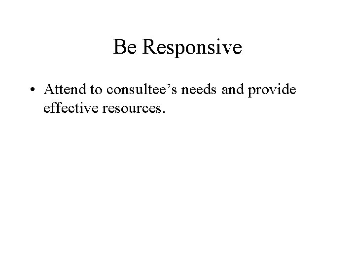 Be Responsive • Attend to consultee’s needs and provide effective resources. 