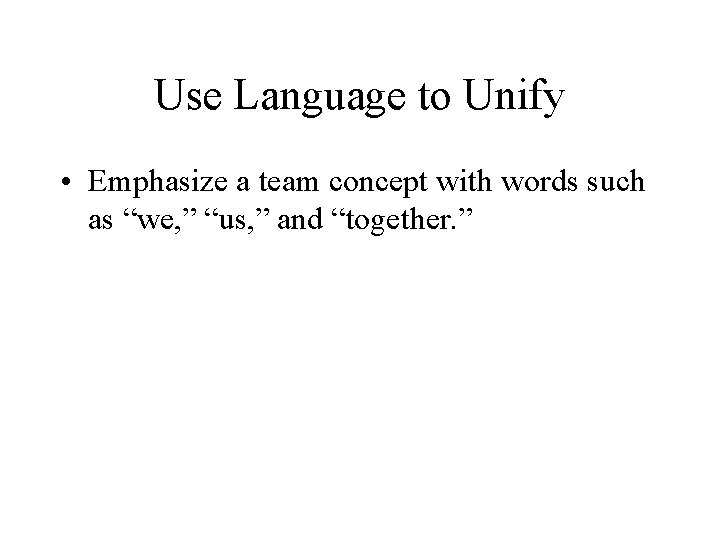 Use Language to Unify • Emphasize a team concept with words such as “we,