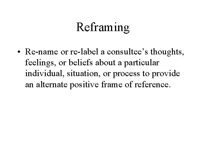 Reframing • Re-name or re-label a consultee’s thoughts, feelings, or beliefs about a particular