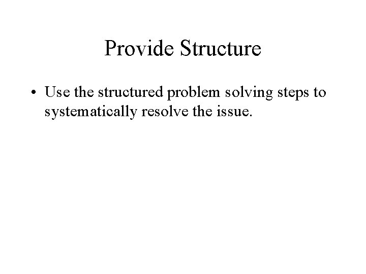 Provide Structure • Use the structured problem solving steps to systematically resolve the issue.