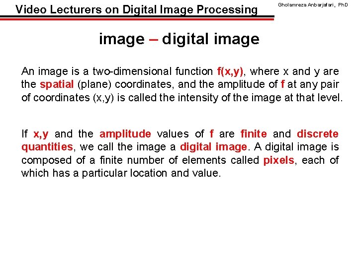 Video Lecturers on Digital Image Processing Gholamreza Anbarjafari, Ph. D image – digital image