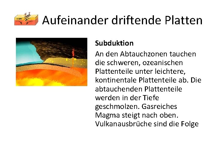Aufeinander driftende Platten Subduktion An den Abtauchzonen tauchen die schweren, ozeanischen Plattenteile unter leichtere,