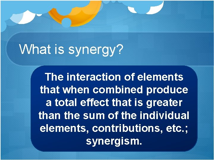 What is synergy? The interaction of elements that when combined produce a total effect