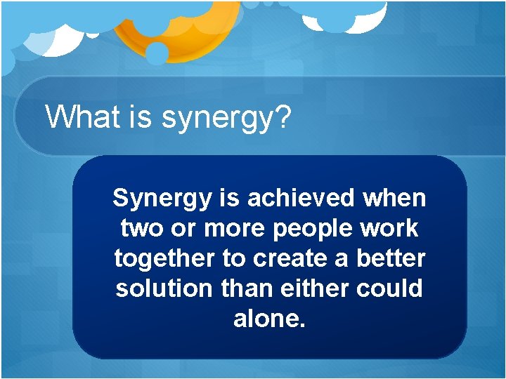 What is synergy? Synergy is achieved when two or more people work together to