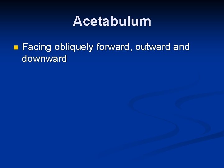 Acetabulum n Facing obliquely forward, outward and downward 