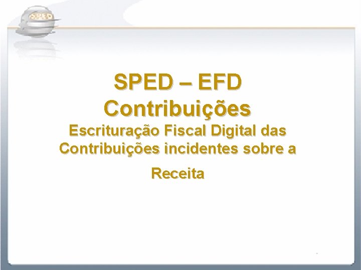 SPED – EFD Contribuições Escrituração Fiscal Digital das Contribuições incidentes sobre a Receita 