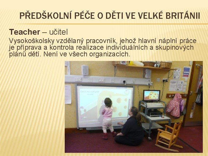 PŘEDŠKOLNÍ PÉČE O DĚTI VE VELKÉ BRITÁNII Teacher – učitel Vysokoškolsky vzdělaný pracovník, jehož