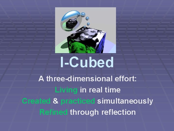 I-Cubed A three-dimensional effort: Living in real time Created & practiced simultaneously Refined through