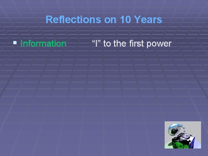Reflections on 10 Years § Information “I” to the first power 