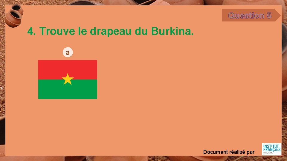 Question 5 4. Trouve le drapeau du Burkina. a Document réalisé par 