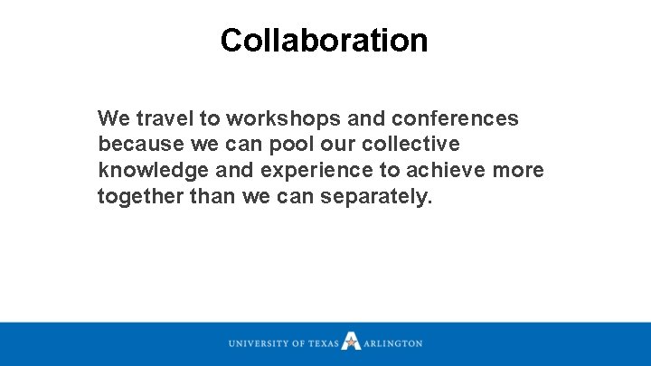 Collaboration We travel to workshops and conferences because we can pool our collective knowledge