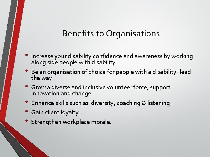 Benefits to Organisations • • • Increase your disability confidence and awareness by working