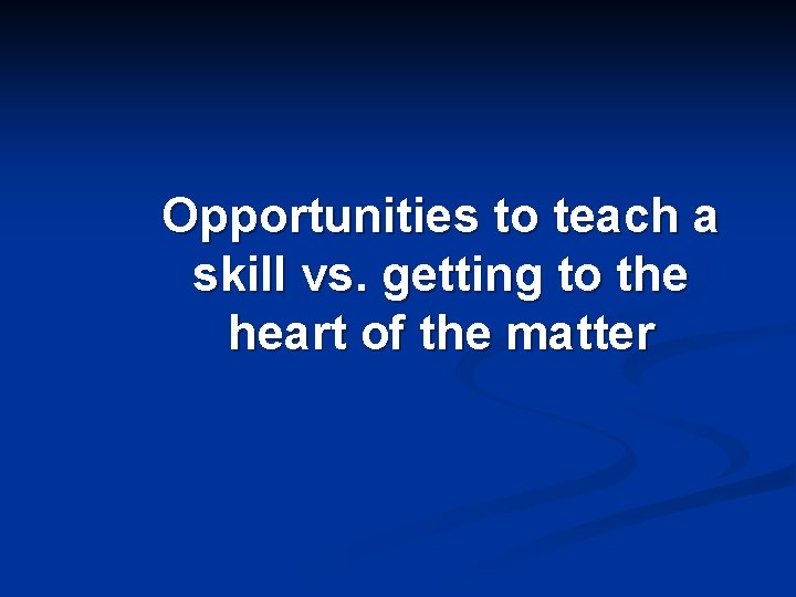 Opportunities to teach a skill vs. getting to the heart of the matter 