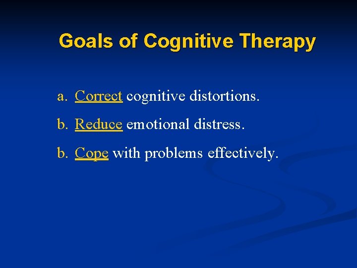 Goals of Cognitive Therapy a. Correct cognitive distortions. b. Reduce emotional distress. b. Cope