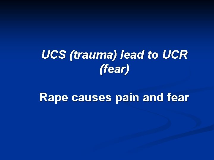 UCS (trauma) lead to UCR (fear) Rape causes pain and fear 