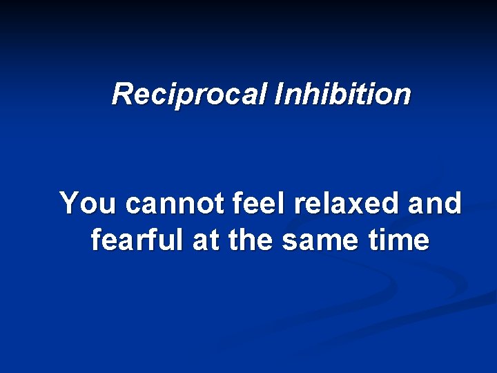 Reciprocal Inhibition You cannot feel relaxed and fearful at the same time 