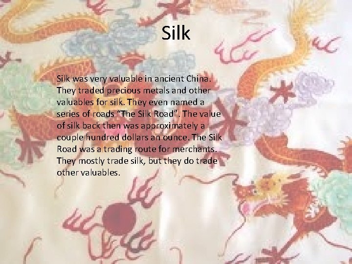 Silk was very valuable in ancient China. They traded precious metals and other valuables