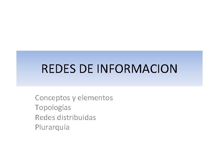 REDES DE INFORMACION Conceptos y elementos Topologías Redes distribuidas Plurarquía 