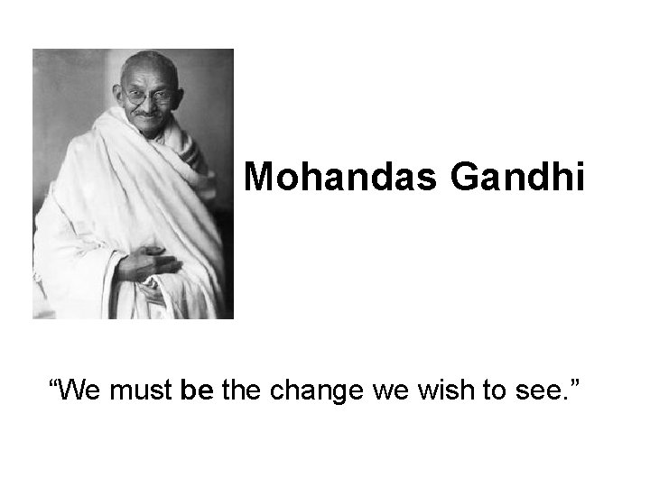 Mohandas Gandhi “We must be the change we wish to see. ” 