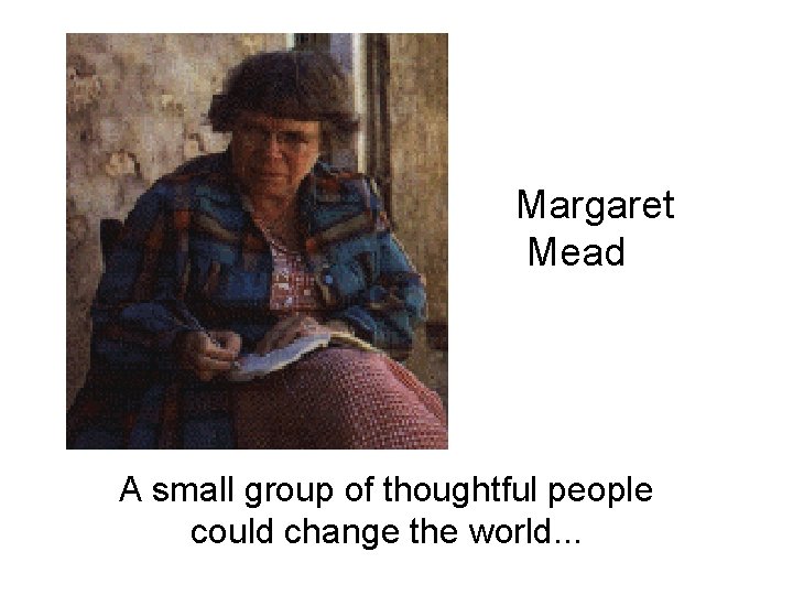Margaret Mead A small group of thoughtful people could change the world. . .