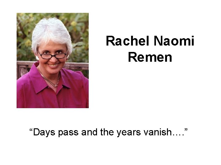 Rachel Naomi Remen “Days pass and the years vanish…. ” 