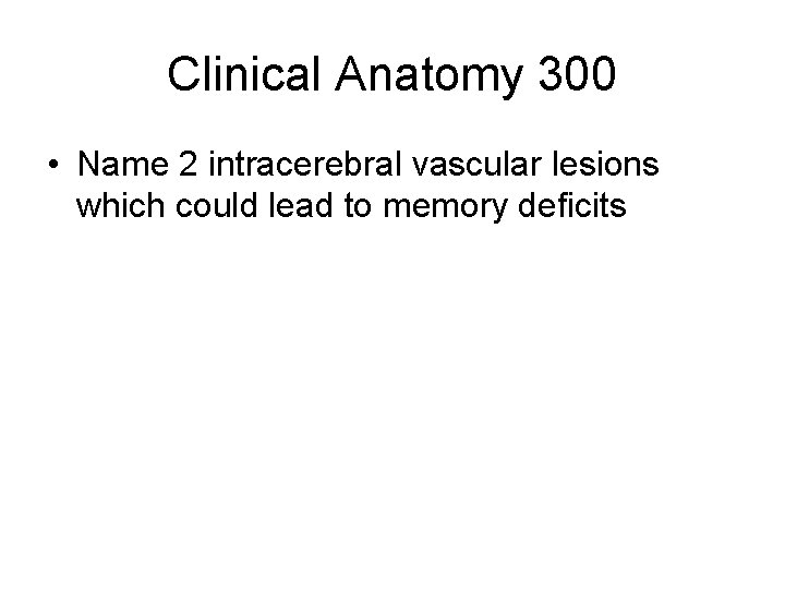 Clinical Anatomy 300 • Name 2 intracerebral vascular lesions which could lead to memory