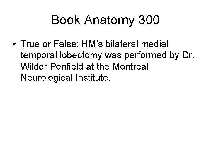 Book Anatomy 300 • True or False: HM’s bilateral medial temporal lobectomy was performed