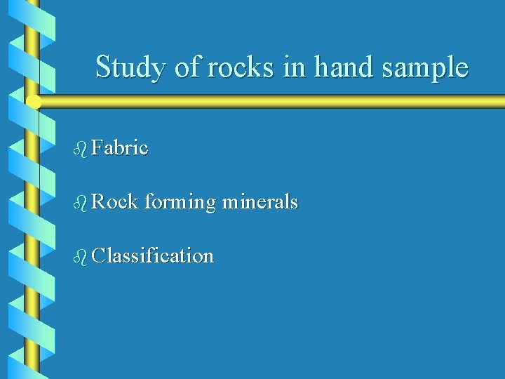 Study of rocks in hand sample b Fabric b Rock forming minerals b Classification