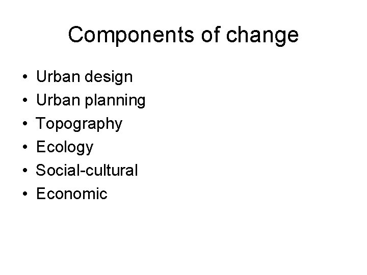 Components of change • • • Urban design Urban planning Topography Ecology Social-cultural Economic