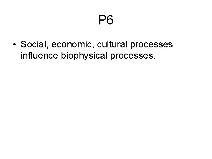 P 6 • Social, economic, cultural processes influence biophysical processes. 