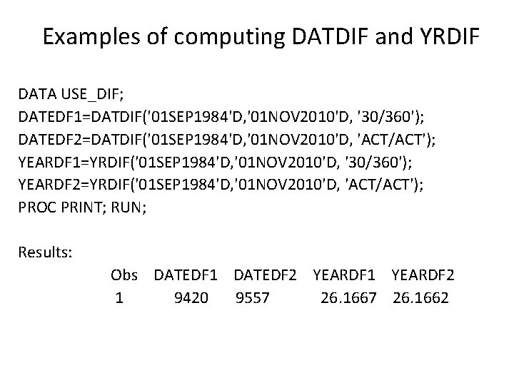 Examples of computing DATDIF and YRDIF DATA USE_DIF; DATEDF 1=DATDIF('01 SEP 1984'D, '01 NOV Examples of computing DATDIF and YRDIF DATA USE_DIF; DATEDF 1=DATDIF('01 SEP 1984'D, '01 NOV