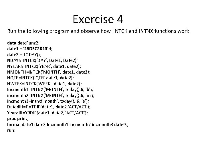 Exercise 4 Run the following program and observe how INTCK and INTNX functions work. Exercise 4 Run the following program and observe how INTCK and INTNX functions work.