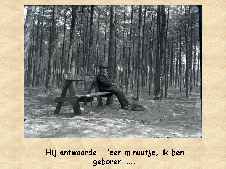 Hij antwoorde ’een minuutje, ik ben geboren …. . 