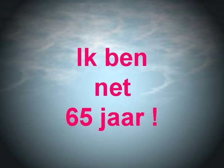 Ik ben net 65 jaar ! 