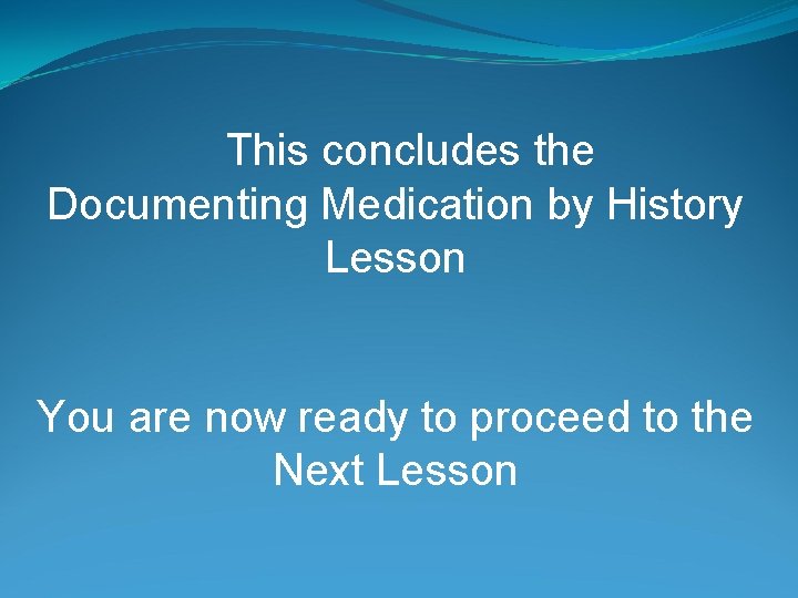 This concludes the Documenting Medication by History Lesson You are now ready to proceed