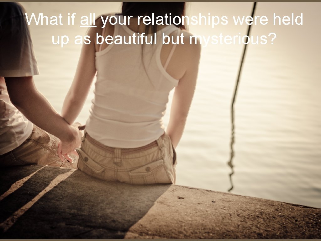 What if all your relationships were held up as beautiful but mysterious? 