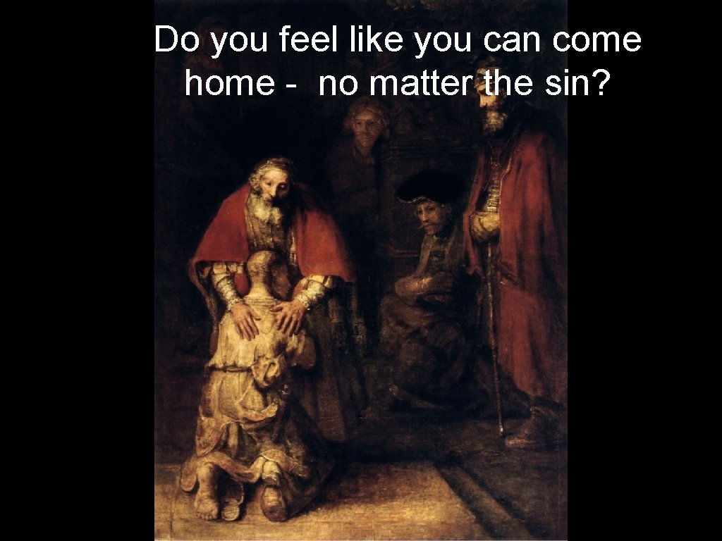 Do you feel like you can come home - no matter the sin? 