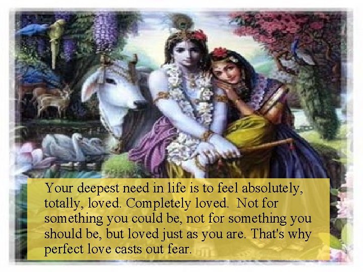 Your deepest need in life is to feel absolutely, totally, loved. Completely loved. Not