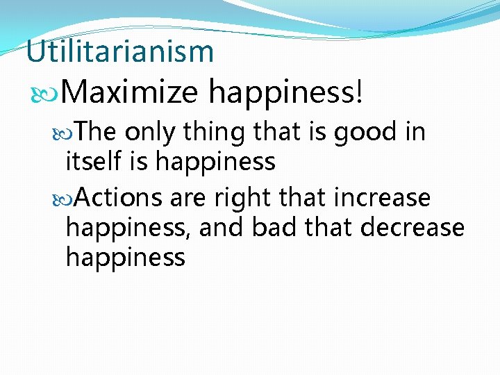 Utilitarianism Maximize happiness! The only thing that is good in itself is happiness Actions