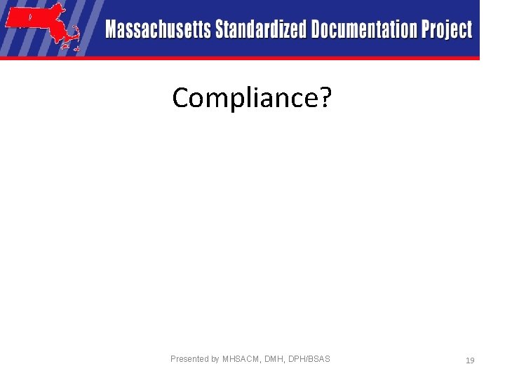 Compliance? Presented by MHSACM, DMH, DPH/BSAS 19 
