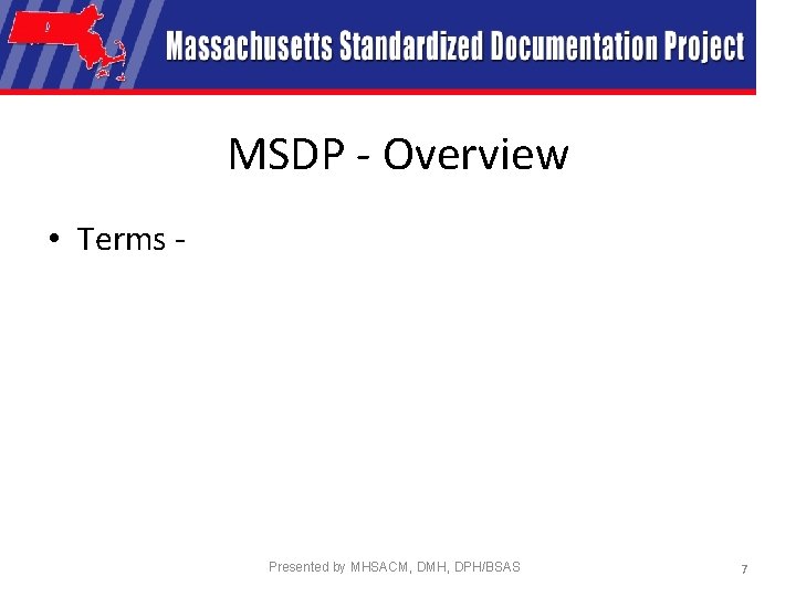MSDP - Overview • Terms - Presented by MHSACM, DMH, DPH/BSAS 7 
