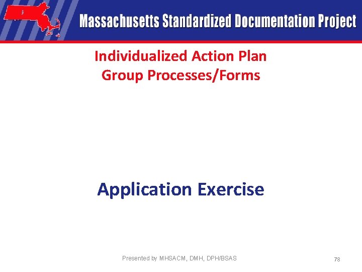 Individualized Action Plan Group Processes/Forms Application Exercise Presented by MHSACM, DMH, DPH/BSAS 78 