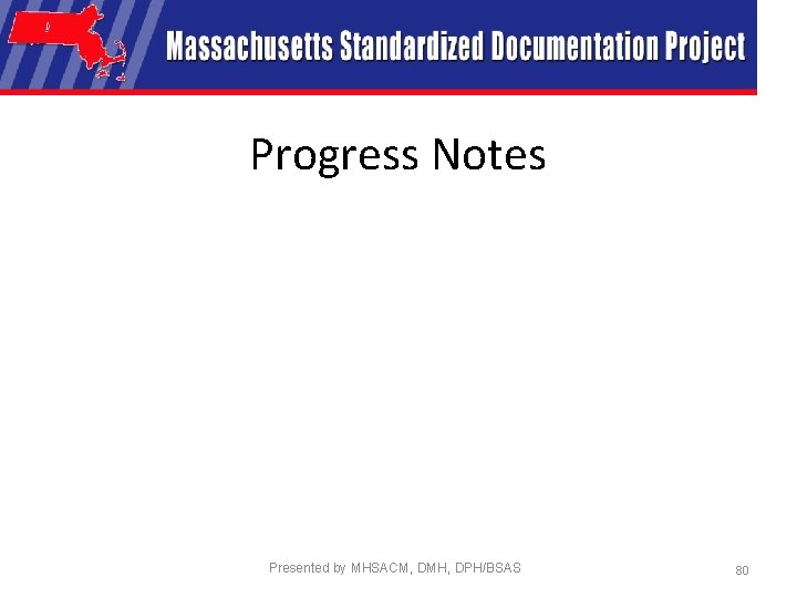 Progress Notes Presented by MHSACM, DMH, DPH/BSAS 80 